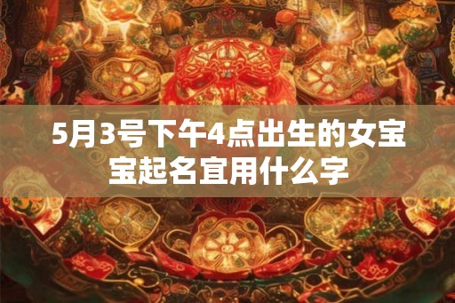 5月3号下午4点出生的女宝宝起名宜用什么字