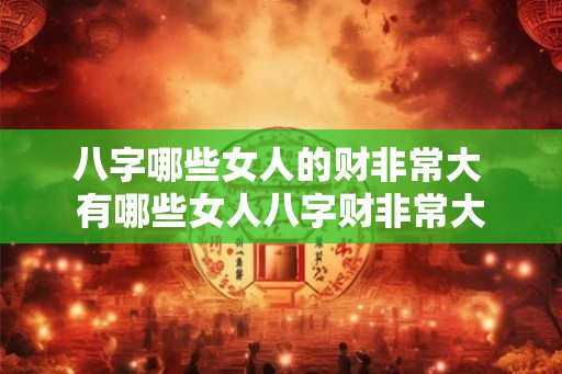 八字哪些女人的财非常大 有哪些女人八字财非常大 八字哪些女人的财非常大 有哪些女人八字财非常大
