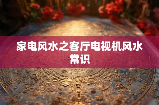 家电风水之客厅电视机风水常识