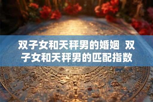 双子女和天秤男的婚姻  双子女和天秤男的匹配指数