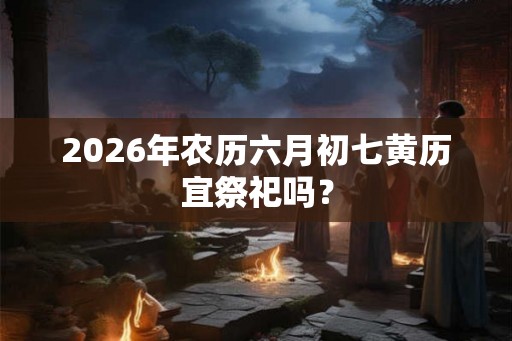 2026年农历六月初七黄历宜祭祀吗？