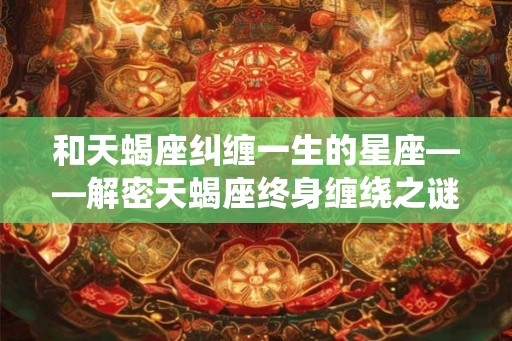 和天蝎座纠缠一生的星座——解密天蝎座终身缠绕之谜