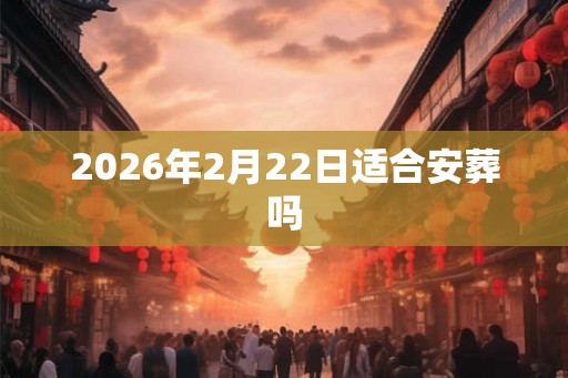 2026年2月22日适合安葬吗
