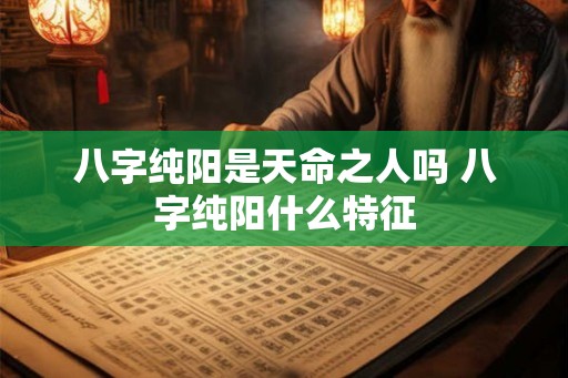 八字纯阳是天命之人吗 八字纯阳什么特征 八字纯阳是天命之人吗 八字纯阳什么特征