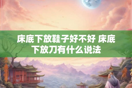 床底下放鞋子好不好 床底下放刀有什么说法