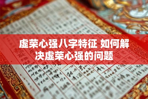 虚荣心强八字特征 如何解决虚荣心强的问题 虚荣心强八字特征 如何解决虚荣心强的问题