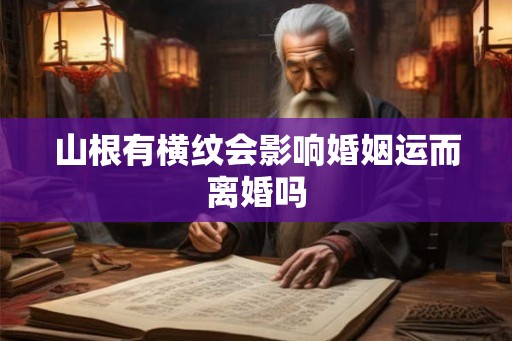 山根有横纹会影响婚姻运而离婚吗