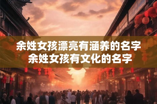 余姓女孩漂亮有涵养的名字 余姓女孩有文化的名字