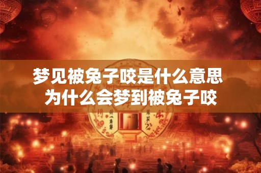 梦见被兔子咬是什么意思 为什么会梦到被兔子咬
