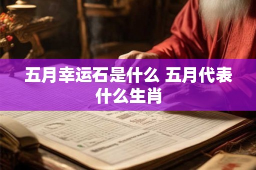 五月幸运石是什么 五月代表什么生肖 五月幸运石是什么 五月代表什么生肖