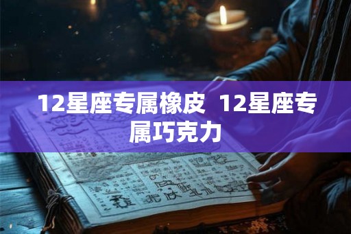 12星座专属橡皮 12星座专属巧克力 12星座专属橡皮 12星座专属巧克力