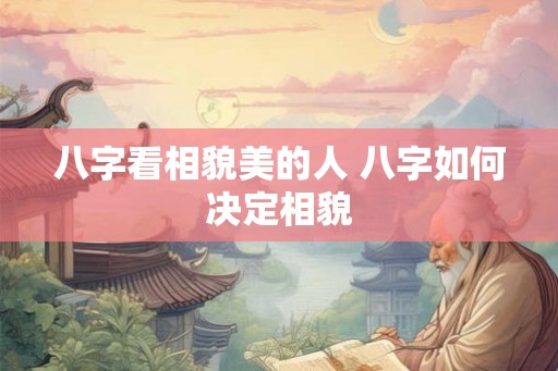 八字看相貌美的人 八字如何决定相貌 八字看相貌美的人 八字如何决定相貌