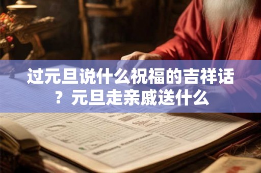 过元旦说什么祝福的吉祥话?元旦走亲戚送什么 过元旦说什么祝福的吉祥话?元旦走亲戚送什么