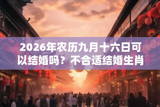 2026年农历九月十六日可以结婚吗？不合适结婚生肖？