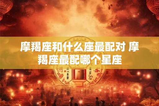 摩羯座和什么座最配对 摩羯座最配哪个星座