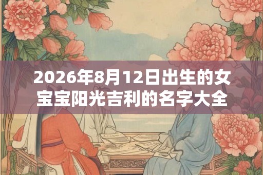 2026年8月12日出生的女宝宝阳光吉利的名字大全