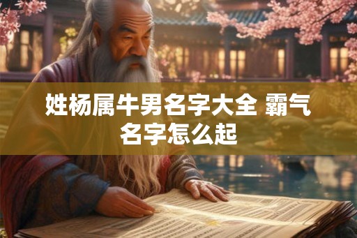 姓杨属牛男名字大全 霸气名字怎么起