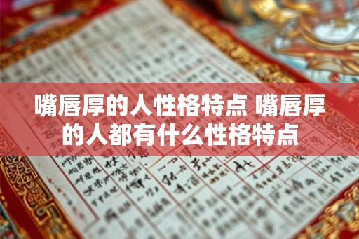 嘴唇厚的人性格特点 嘴唇厚的人都有什么性格特点