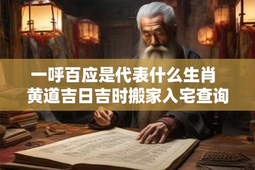 一呼百应是代表什么生肖 黄道吉日吉时搬家入宅查询 一呼百应是代表什么生肖 黄道吉日吉时搬家入宅查询