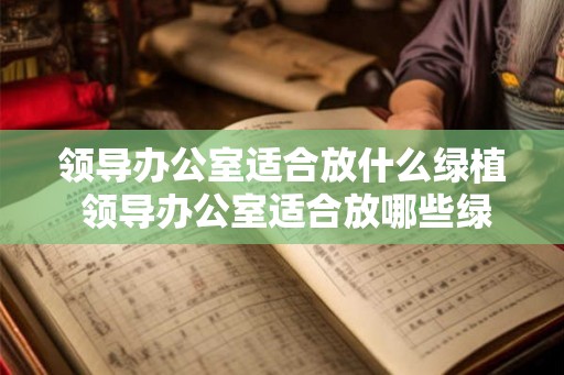 领导办公室适合放什么绿植 领导办公室适合放哪些绿植 领导办公室适合放什么绿植 领导办公室适合放哪些绿植