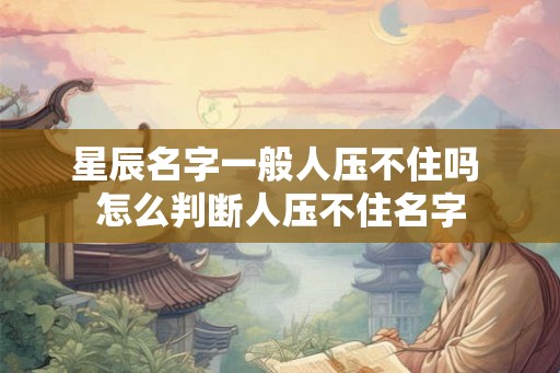 星辰名字一般人压不住吗 怎么判断人压不住名字