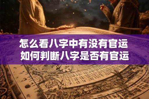 怎么看八字中有没有官运 如何判断八字是否有官运