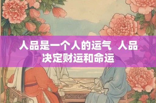 人品是一个人的运气  人品决定财运和命运