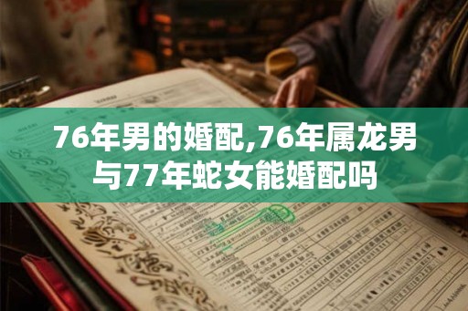 76年男的婚配,76年属龙男与77年蛇女能婚配吗