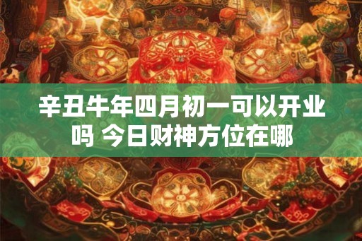 辛丑牛年四月初一可以开业吗 今日财神方位在哪