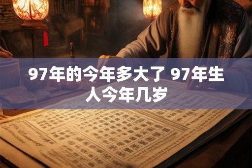 97年的今年多大了 97年生人今年几岁 97年的今年多大了 97年生人今年几岁