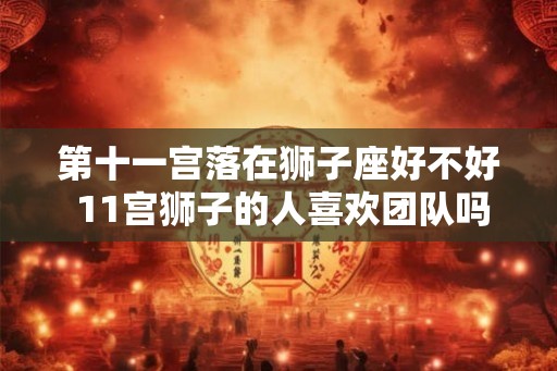 第十一宫落在狮子座好不好 11宫狮子的人喜欢团队吗