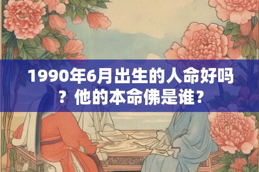 1990年6月出生的人命好吗？他的本命佛是谁？