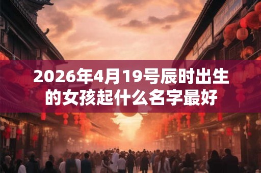 2026年4月19号辰时出生的女孩起什么名字最好