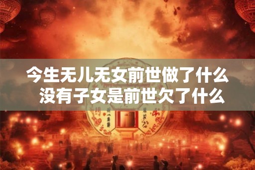 今生无儿无女前世做了什么  没有子女是前世欠了什么