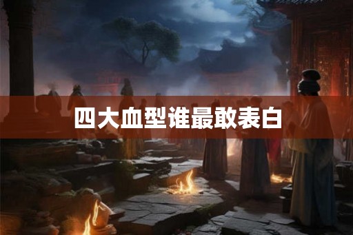 四大血型谁最敢表白 四大血型谁最敢表白