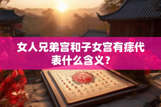 女人兄弟宫和子女宫有痣代表什么含义？
