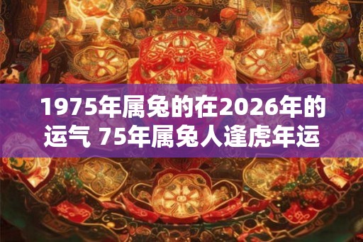 1975年属兔的在2026年的运气 75年属兔人逢虎年运势