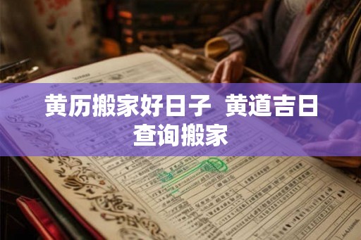 黄历搬家好日子  黄道吉日查询搬家