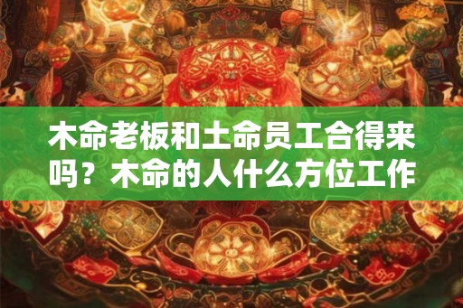 木命老板和土命员工合得来吗？木命的人什么方位工作好？