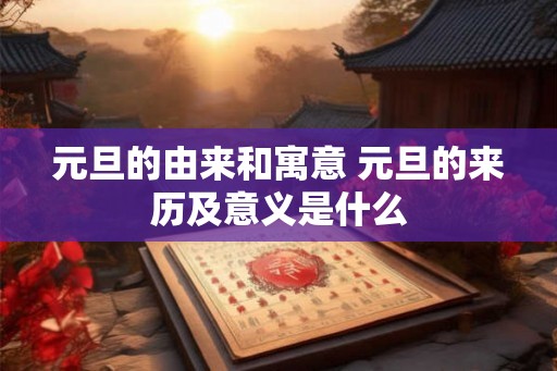 元旦的由来和寓意 元旦的来历及意义是什么 元旦的由来和寓意 元旦的来历及意义是什么
