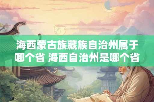 海西蒙古族藏族自治州属于哪个省 海西自治州是哪个省的