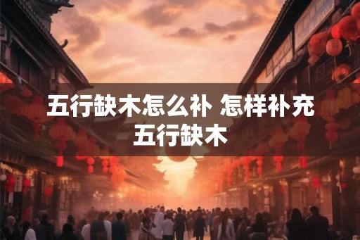 五行缺木怎么补 怎样补充五行缺木 五行缺木怎么补 怎样补充五行缺木