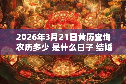 2026年3月21日黄历查询 农历多少 是什么日子 结婚吉时 2026年3月21日黄历查询 农历多少 是什么日子 结婚吉时