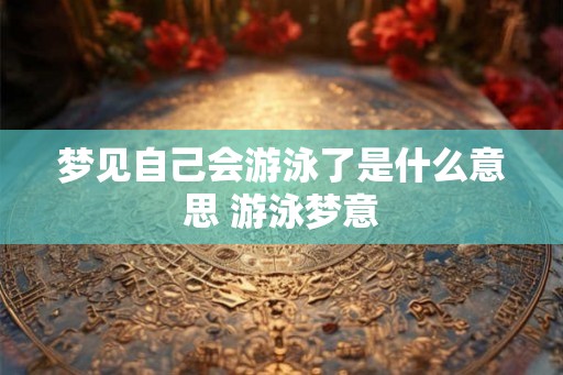 梦见自己会游泳了是什么意思 游泳梦意