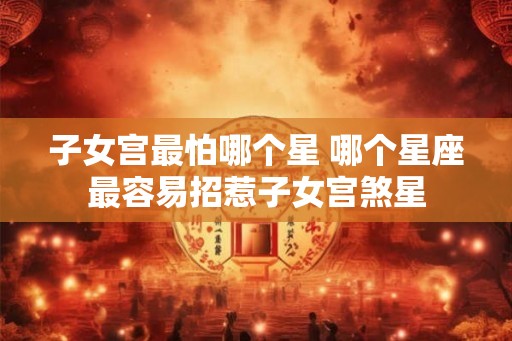 子女宫最怕哪个星 哪个星座最容易招惹子女宫煞星
