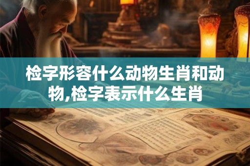 检字形容什么动物生肖和动物,检字表示什么生肖