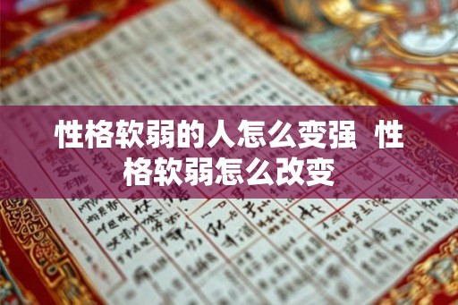 性格软弱的人怎么变强 性格软弱怎么改变 性格软弱的人怎么变强 性格软弱怎么改变