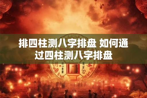 排四柱测八字排盘 如何通过四柱测八字排盘
