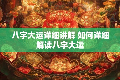 八字大运详细讲解 如何详细解读八字大运