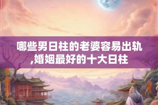 哪些男日柱的老婆容易出轨,婚姻最好的十大日柱